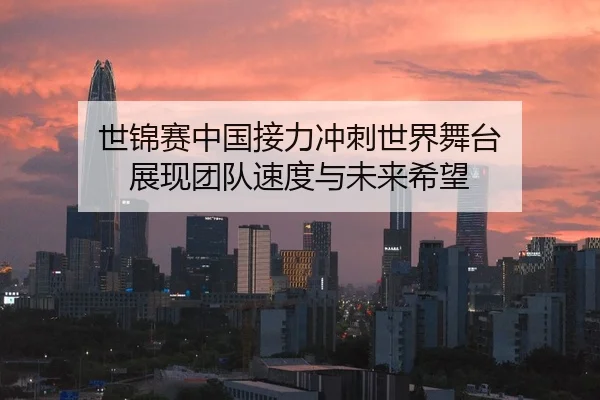 世锦赛中国接力冲刺世界舞台 展现团队速度与未来希望