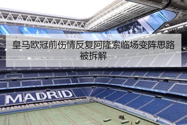 皇马欧冠前伤情反复阿隆索临场变阵思路被拆解