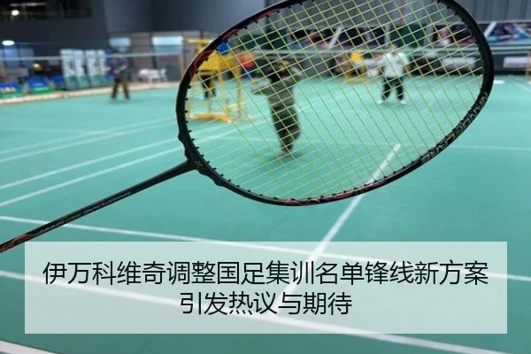 伊万科维奇调整国足集训名单锋线新方案引发热议与期待
