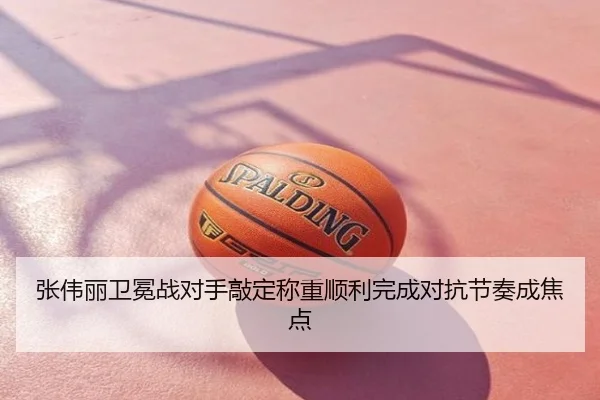 张伟丽卫冕战对手敲定称重顺利完成对抗节奏成焦点