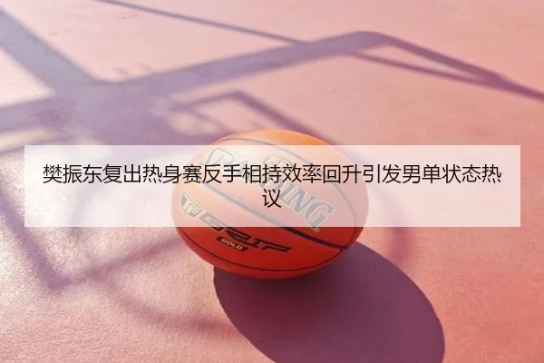樊振东复出热身赛反手相持效率回升引发男单状态热议