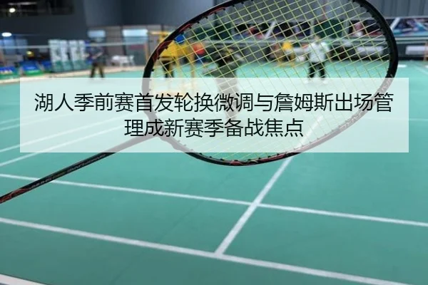 湖人季前赛首发轮换微调与詹姆斯出场管理成新赛季备战焦点