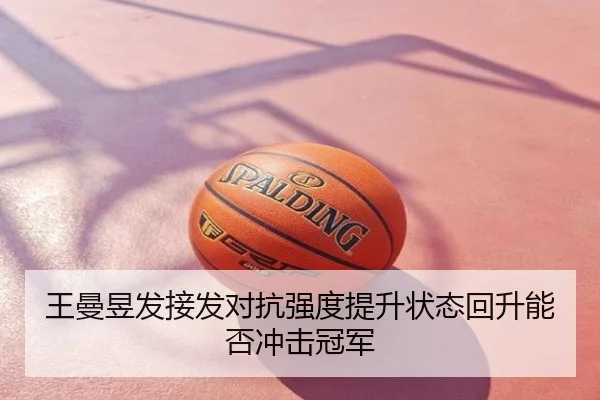 王曼昱发接发对抗强度提升状态回升能否冲击冠军